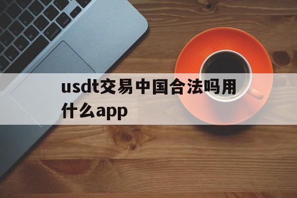 关于usdt交易中国合法吗用什么app的信息