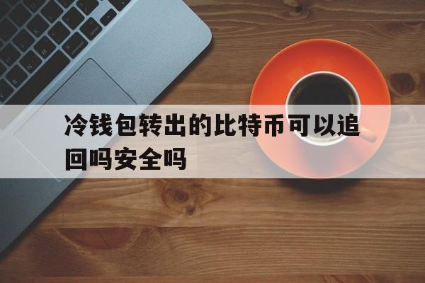 冷钱包转出的比特币可以追回吗安全吗_冷钱包转出的比特币可以追回吗安全吗知乎