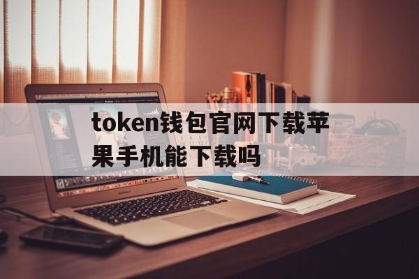 包含token钱包官网下载苹果手机能下载吗的词条