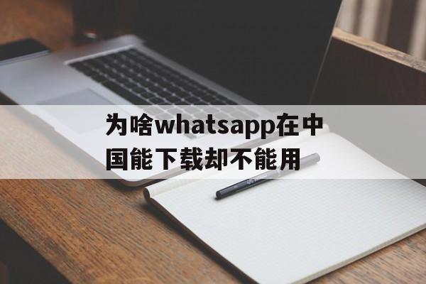 为啥whatsapp在中国能下载却不能用的简单介绍