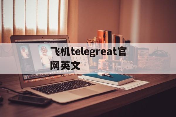 关于飞机telegreat官网英文的信息