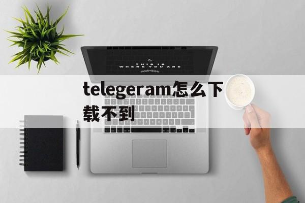 telegeram怎么下载不到_telegeram短信验证收不到怎么办