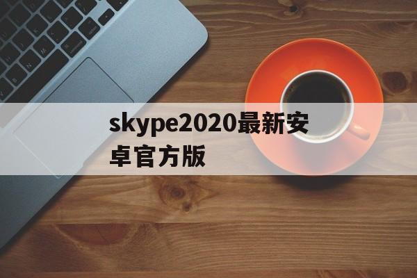 skype2020最新安卓官方版_skype安卓版下载 v8150386官方版