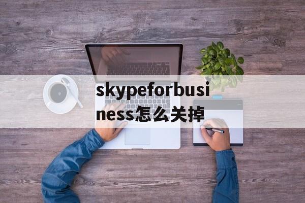 skypeforbusiness怎么关掉_skype for business怎么关闭开机启动