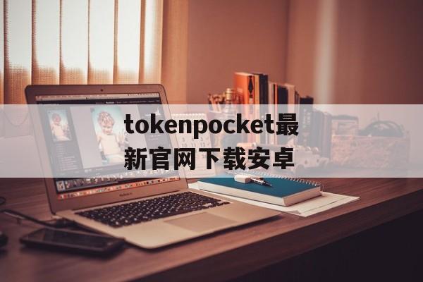 包含tokenpocket最新官网下载安卓的词条