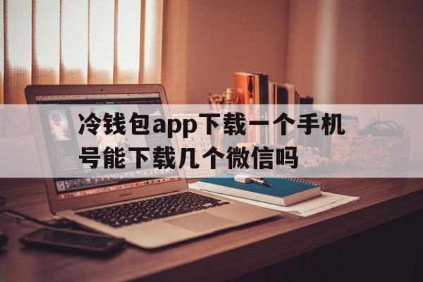 冷钱包app下载一个手机号能下载几个微信吗_冷钱包app下载一个手机号能下载几个微信吗安全吗