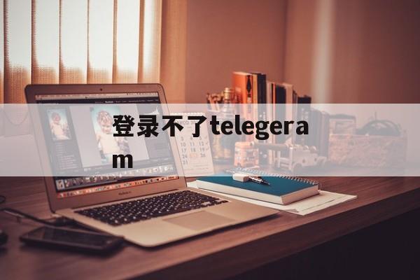 登录不了telegeram_登录不了telegram怎么办