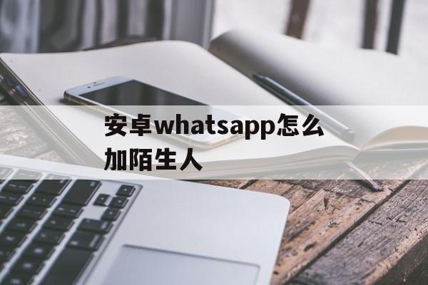 安卓whatsapp怎么加陌生人_whatsapp安卓版怎么添加好友