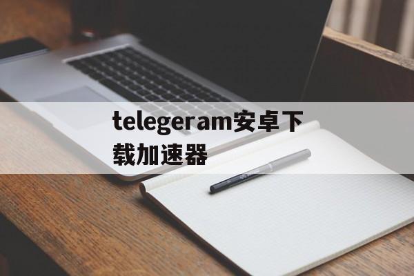 telegeram安卓下载加速器_telegeram安卓下载2024