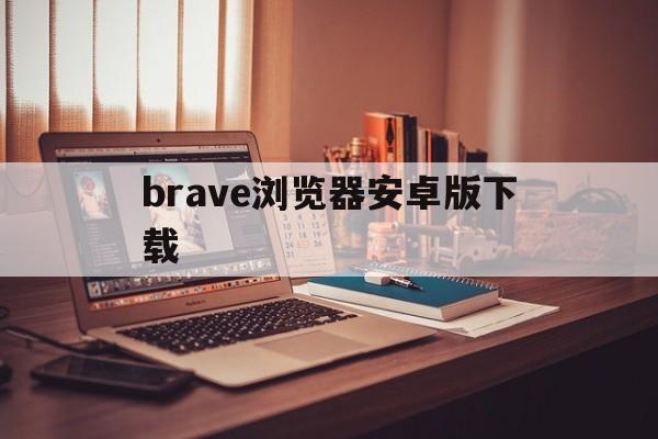 brave浏览器安卓版下载_brave浏览器汉化破解版下载