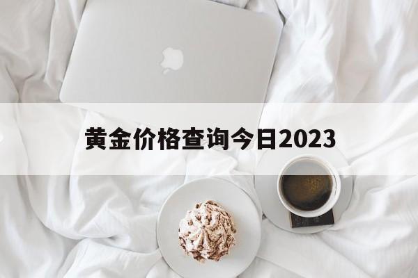 黄金价格查询今日2023_黄金价格查询今日2023回收