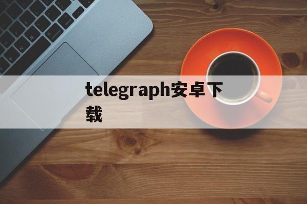 telegraph安卓下载_telegraph安卓下载老版