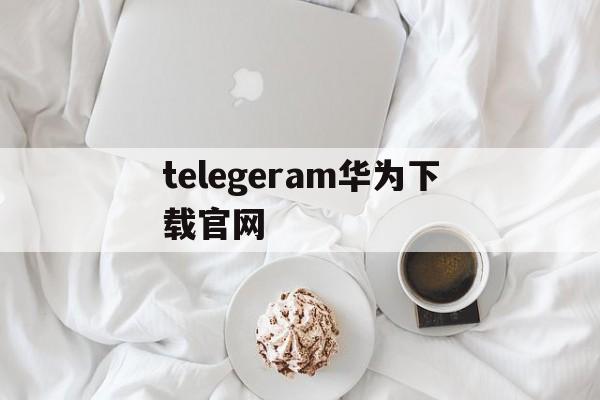 telegeram华为下载官网的简单介绍