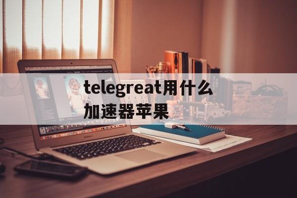 telegreat用什么加速器苹果的简单介绍