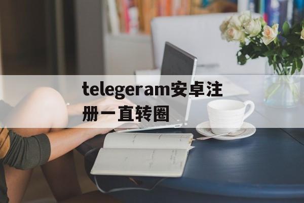 包含telegeram安卓注册一直转圈的词条