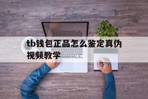 tb钱包正品怎么鉴定真伪视频教学_tb钱包正品怎么鉴定真伪视频教学大全