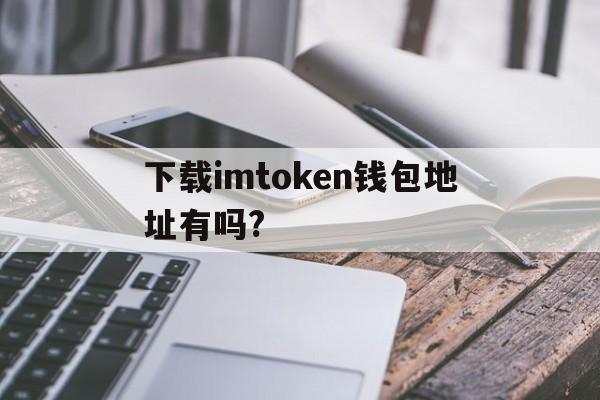 关于下载imtoken钱包地址有吗?的信息