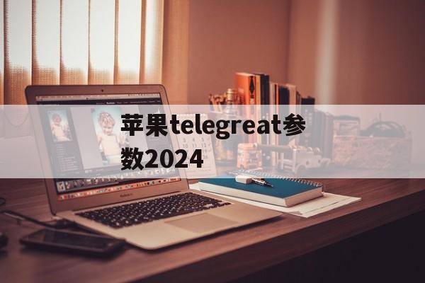 苹果telegreat参数2024_苹果telegreat中文手机版下载