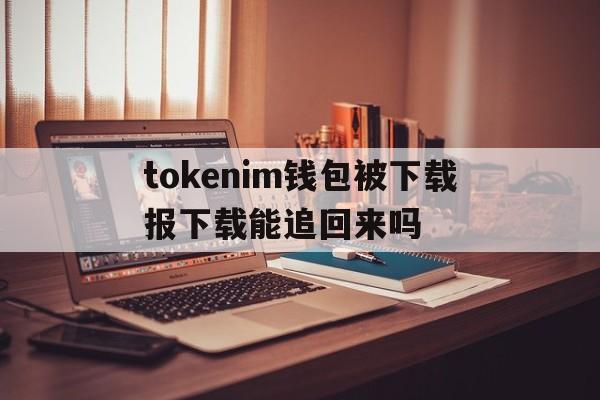 tokenim钱包被下载报下载能追回来吗_iam token钱包可以被追查到资金来源吗?