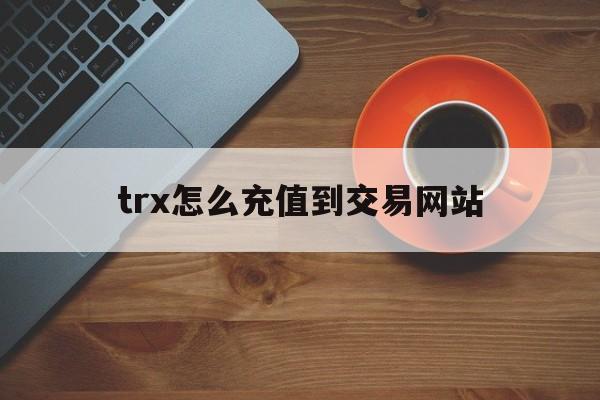 trx怎么充值到交易网站_trustwallet怎么充值