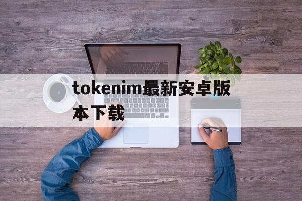 tokenim最新安卓版本下载_tokenpocket钱包官网版