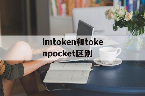 imtoken和tokenpocket区别_imtoken和tokenpocket哪个好