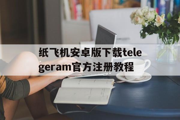 包含纸飞机安卓版下载telegeram官方注册教程的词条