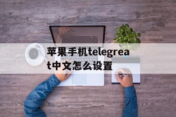 苹果手机telegreat中文怎么设置_苹果手机telegreat中文设置安装不了