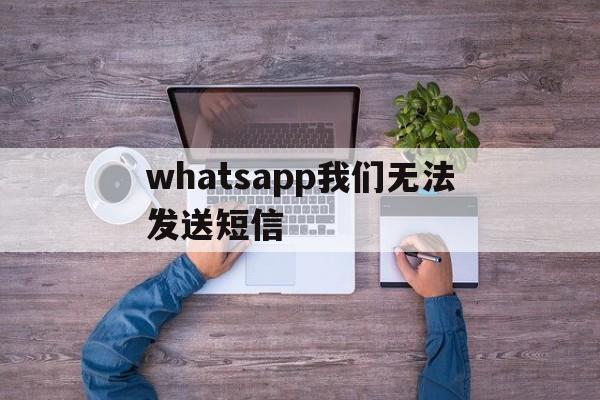 whatsapp我们无法发送短信_whatsapp我们无法发送短信至您的号码苹果