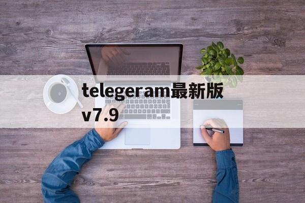 关于telegeram最新版v7.9的信息