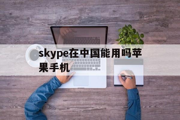 skype在中国能用吗苹果手机_skype在中国能用吗苹果手机版