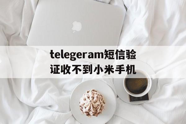 关于telegeram短信验证收不到小米手机的信息