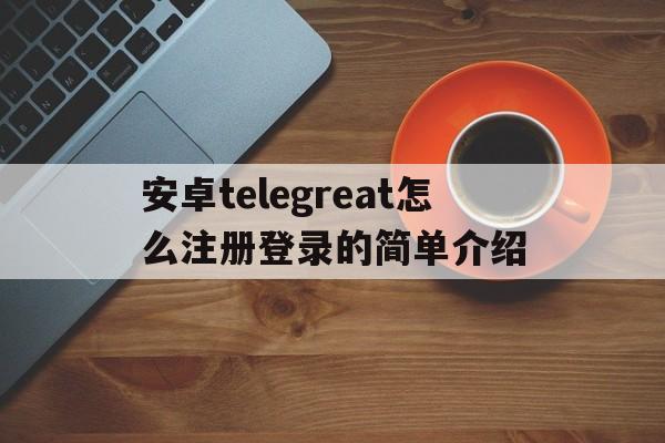 关于安卓telegreat怎么注册登录的简单介绍的信息