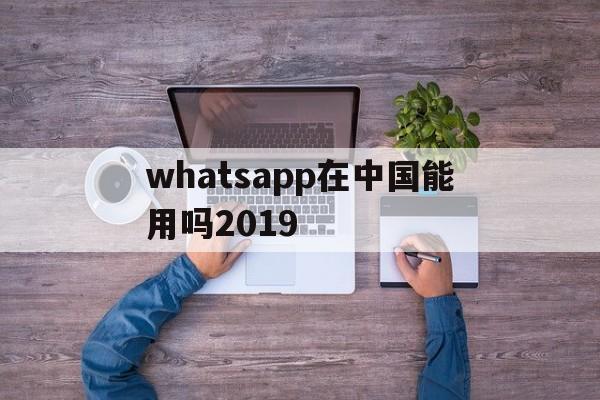 whatsapp在中国能用吗2019_whatsapp在中国能用吗安卓手机可以用吗