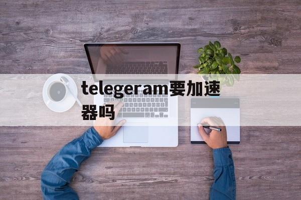 telegeram要加速器吗_telegeram要用什么加速器