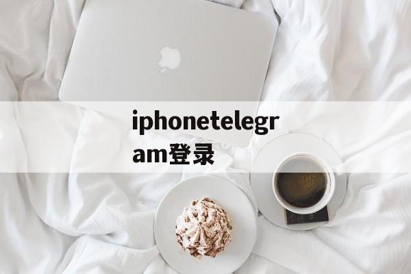 iphonetelegram登录_iostelegram怎么登陆进去