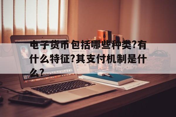 电子货币包括哪些种类?有什么特征?其支付机制是什么?的简单介绍