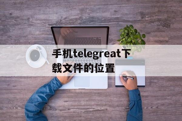 手机telegreat下载文件的位置的简单介绍