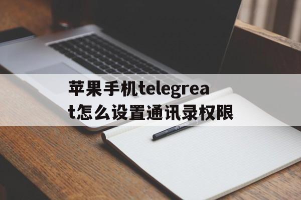 苹果手机telegreat怎么设置通讯录权限的简单介绍