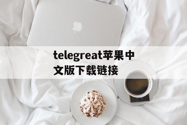 telegreat苹果中文版下载链接的简单介绍