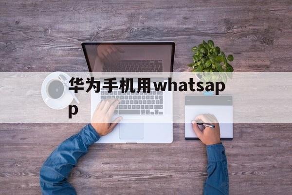 华为手机用whatsapp_华为手机用whatsapp需要下载什么