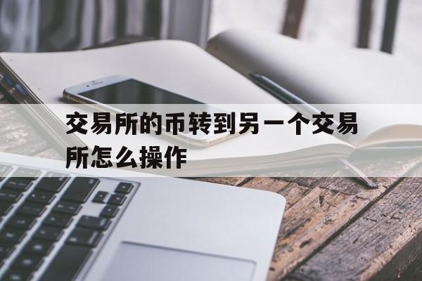 交易所的币转到另一个交易所怎么操作_怎么把一个交易所的币转到另一个交易所