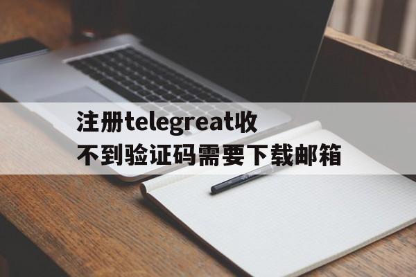 关于注册telegreat收不到验证码需要下载邮箱的信息