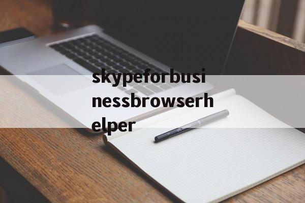 skypeforbusinessbrowserhelper的简单介绍