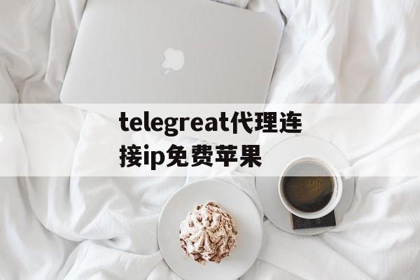 包含telegreat代理连接ip免费苹果的词条