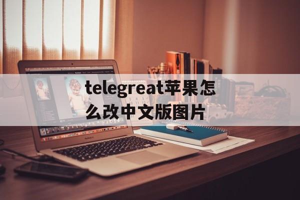 包含telegreat苹果怎么改中文版图片的词条