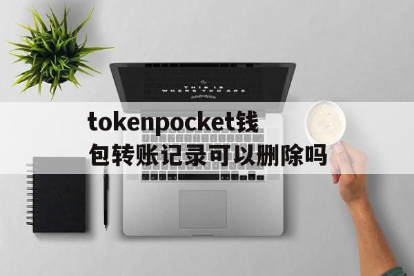 包含tokenpocket钱包转账记录可以删除吗的词条