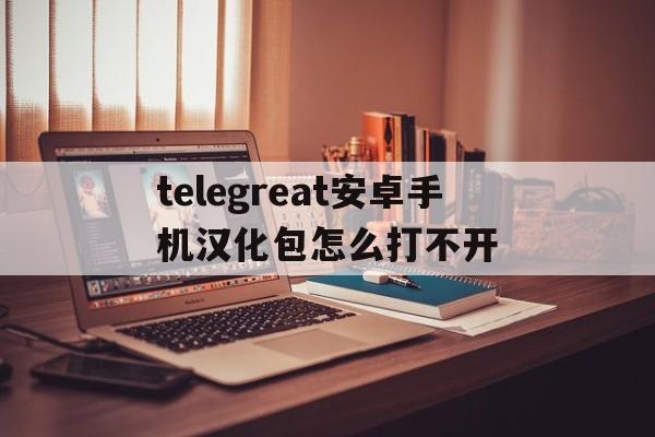 包含telegreat安卓手机汉化包怎么打不开的词条