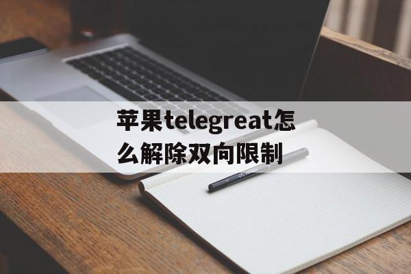 苹果telegreat怎么解除双向限制的简单介绍