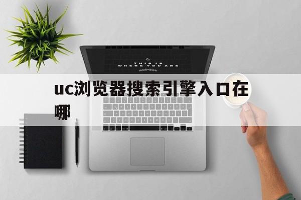 uc浏览器搜索引擎入口在哪_uc浏览器搜索引擎入口在哪打开